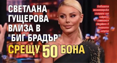 Светлана Гущерова влиза в "Биг Брадър" срещу 50 бона