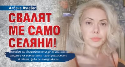 Албена Вулева: Свалят ме само селяни!