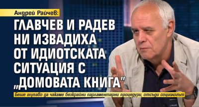 Андрей Райчев: Главчев и Радев ни извадиха от идиотската ситуация с "домовата книга" 