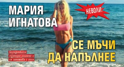 Неволи: Мария Игнатова се мъчи да напълнее