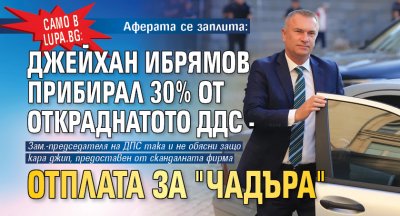 Само в Lupa.bg: Аферата се заплита: Джейхан Ибрямов прибирал 30% от откраднатото ДДС - отплата за "чадъра"