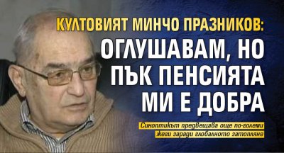 Култовият Минчо Празников: Оглушавам, но пък пенсията ми е добра