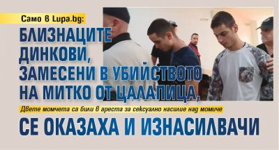 Само в Lupa.bg: Близнаците Динкови, замесени в убийството на Митко от Цалапица, се оказаха и изнасилвачи