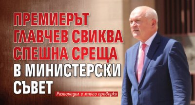 Премиерът Главчев свиква спешна среща в Министерски съвет