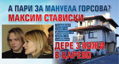 А ПАРИ ЗА МАНУЕЛА ГОРСОВА? Максим Стависки дере 3 кожи в Царево