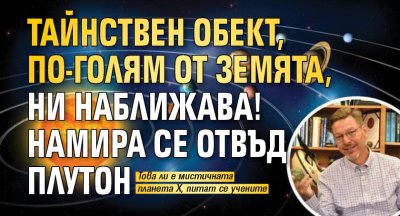 Тайнствен обект, по-голям от Земята, ни наближава! Намира се отвъд Плутон