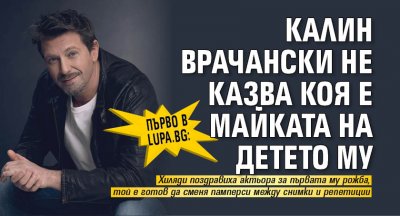 Първо в Lupa.bg: Калин Врачански не казва коя е майката на детето му