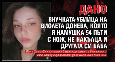 Дано внучката-убийца на Виолета Донева, която я намушка 54 пъти с нож, не накълца и другата си баба