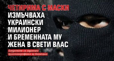 Четирима с маски измъчваха украински милионер и бременната му жена в Свети Влас