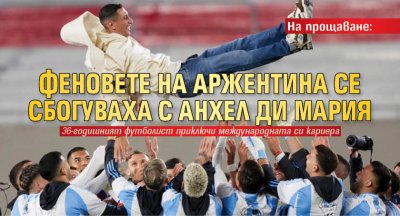 На прощаване: Феновете на Аржентина се сбогуваха с Анхел Ди Мария