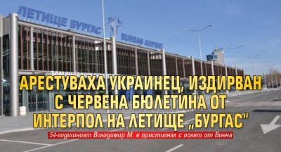 Арестуваха украинец, издирван с червена бюлетина от Интерпол на летище „Бургас“