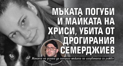 Мъката погуби и майката на Хриси, убита от дрогирания Семерджиев