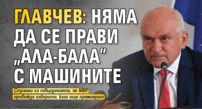 Главчев: Няма да се прави „ала-бала” с машините