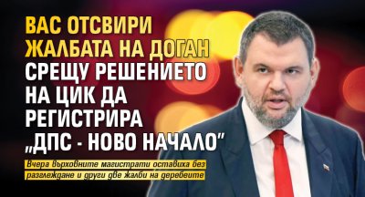 ВАС отсвири жалбата на Доган срещу решението на ЦИК да регистрира „ДПС - Ново начало”