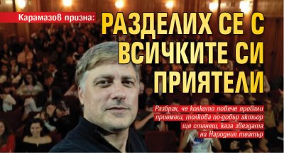 Карамазов призна: Разделих се с всичките си приятели