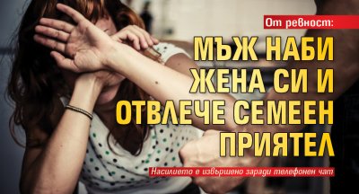 От ревност: Мъж наби жена си и отвлече семеен приятел