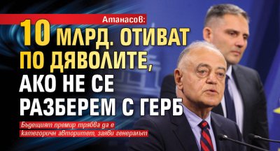 Атанасов: 10 млрд. отиват по дяволите, ако не се разберем С ГЕРБ