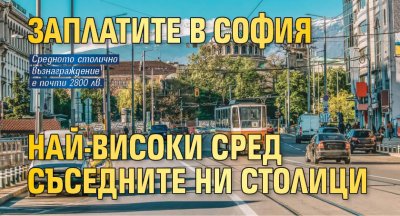 Заплатите в София най-високи сред съседните ни столици