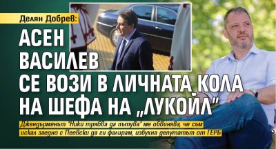 Делян Добрев: Асен Василев се вози в личната кола на шефа на "Лукойл"