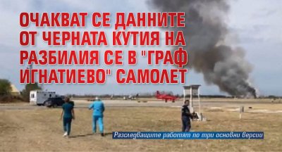 Очакват се данните от черната кутия на разбилия се в "Граф Игнатиево" самолет