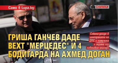 Само в Lupa.bg: Гриша Ганчев даде вехт "Мерцедес" и 4 бодигарда на Ахмед Доган (снимки)