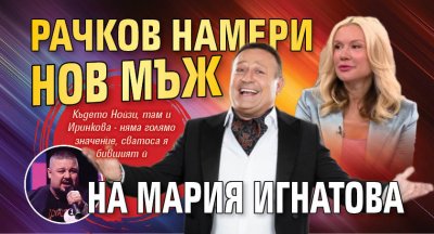 Рачков намери нов мъж на Мария Игнатова