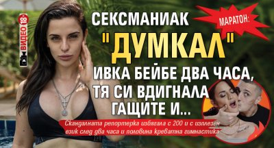 МАРАТОН: Сексманиак "думкал" Ивка Бейбе два часа, тя си вдигнала гащите и... (ВИДЕО 18+)