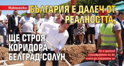 Николоски: България е далеч от реалността, ще строя коридора Белград-Солун