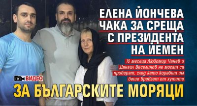 Елена Йончева чака за среща с президента на Йемен за българските моряци (ВИДЕО)