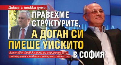 Дикме с тежки думи: Правехме структурите, а Доган си пиеше уискито в София