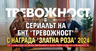 Сериалът на БНТ "Тревожност" с награда "Златна роза" 2024