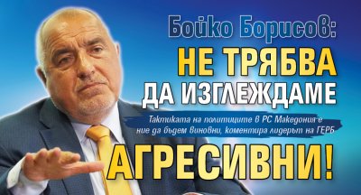 Бойко Борисов: Не трябва да изглеждаме агресивни!