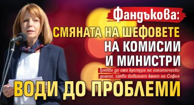 Фандъкова: Смяната на шефовете на комисии и министри води до проблеми