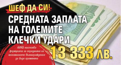 Шеф да си! Средната заплата на големите клечки удари 13 333 лв.