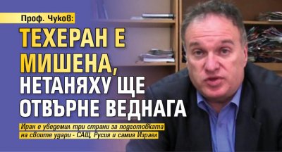 Проф. Чуков: Техеран е мишена, Нетаняху ще отвърне веднага