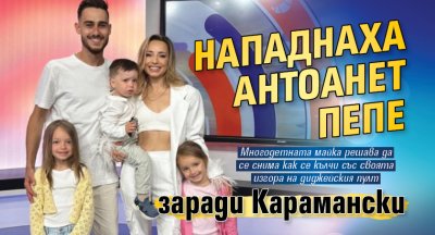 Нападнаха Антоанет Пепе заради Карамански