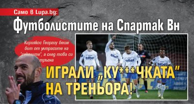 Само в Lupa.bg: Футболистите на Спартак Вн играли "ку***чката" на треньора!