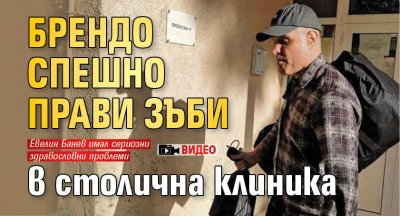 Брендо спешно прави зъби в столична клиника (ВИДЕО)