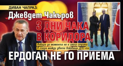 ДИВАН ЧАПРАЗ: Джевдет Чакъров 3 дни чака в коридора, Ердоган не го приема