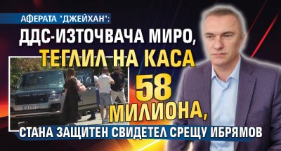 АФЕРАТА "ДЖЕЙХАН": ДДС-източвача Миро, теглил на каса 58 милиона, стана защитен свидетел срещу Ибрямов