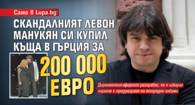 Само в Lupa.bg: Скандалният Левон Манукян си купил къща в Гърция за 200 000 евро