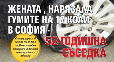 Жената, нарязала гумите на 17 коли в София - 52-годишна съседка