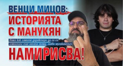 Венци Мицов: Историята с Манукян намирисва!