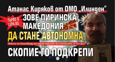 Първо в Lupa.bg: Атанас Киряков от ОМО „Илинден” зове Пиринска Македония да стане автономна, Скопие го подкрепи