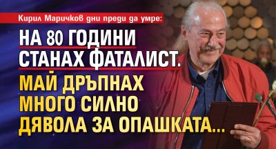 Кирил Маричков дни преди да умре: На 80 години станах фаталист. Май дръпнах много силно дявола за опашката...