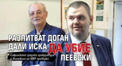 Разпитват Доган дали иска да убие Пеевски