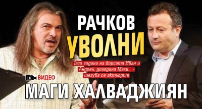 Рачков уволни Маги Халваджиян (Видео)