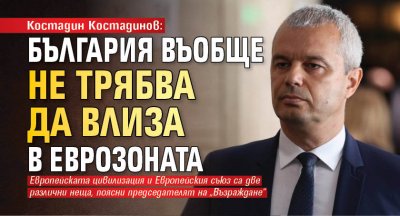 Костадин Костадинов: България въобще не трябва да влиза в еврозоната