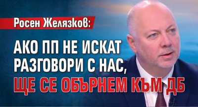 Росен Желязков: Ако ПП не искат разговори с нас, ще се обърнем към ДБ