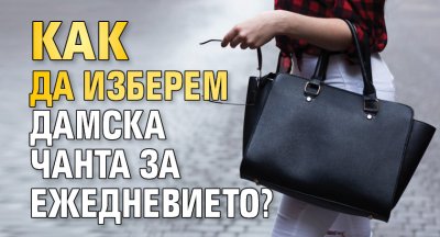 Как да изберем дамска чанта за ежедневието?